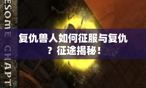復(fù)仇獸人如何征服與復(fù)仇？征途揭秘！
