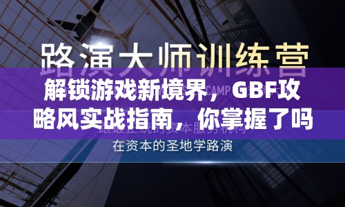 解鎖游戲新境界，GBF攻略風(fēng)實(shí)戰(zhàn)指南，你掌握了嗎？