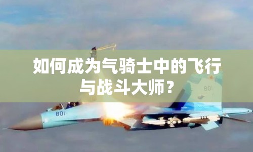 如何成為氣騎士中的飛行與戰(zhàn)斗大師？