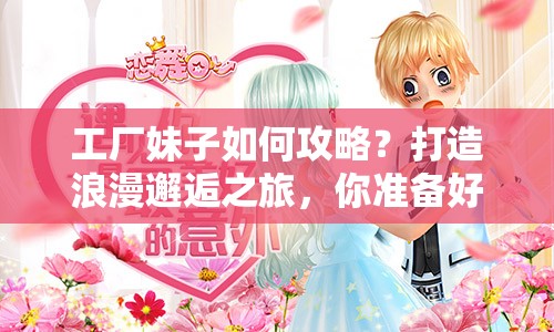 工廠妹子如何攻略？打造浪漫邂逅之旅，你準(zhǔn)備好了嗎？