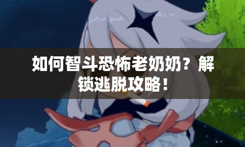如何智斗恐怖老奶奶？解鎖逃脫攻略！