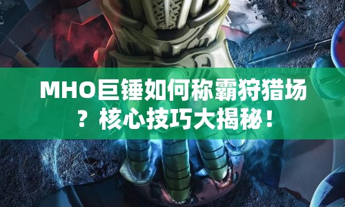 MHO巨錘如何稱霸狩獵場(chǎng)？核心技巧大揭秘！