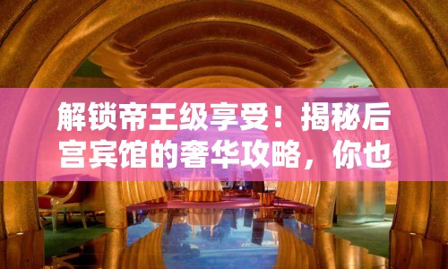 解鎖帝王級享受！揭秘后宮賓館的奢華攻略，你也能體驗(yàn)？