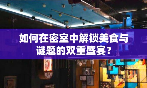 如何在密室中解鎖美食與謎題的雙重盛宴？