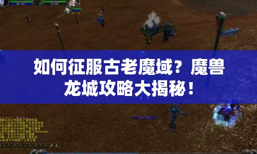 如何征服古老魔域？魔獸龍城攻略大揭秘！