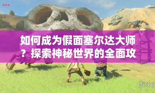 如何成為假面塞爾達(dá)大師？探索神秘世界的全面攻略！