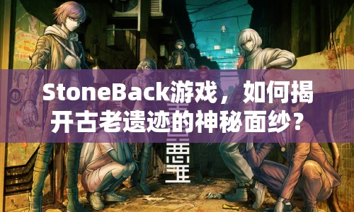 StoneBack游戲，如何揭開古老遺跡的神秘面紗？
