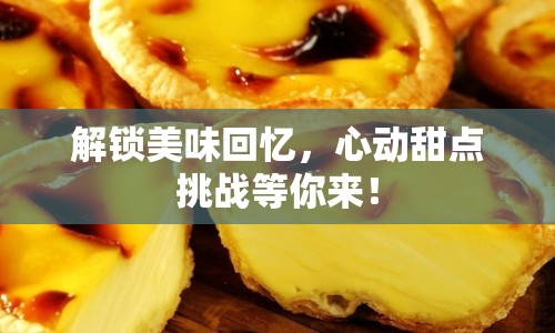 解鎖美味回憶，心動甜點挑戰(zhàn)等你來！