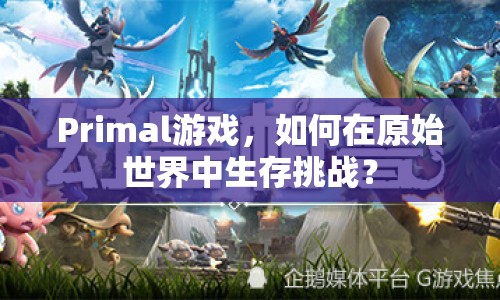Primal游戲，如何在原始世界中生存挑戰(zhàn)？