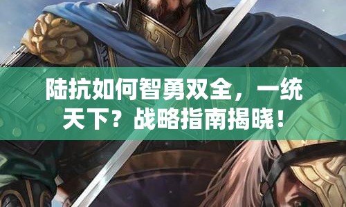 陸抗如何智勇雙全，一統(tǒng)天下？戰(zhàn)略指南揭曉！