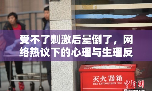 受不了刺激后暈倒了，網(wǎng)絡熱議下的心理與生理反應