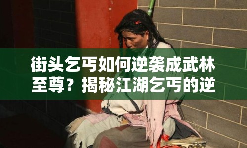 街頭乞丐如何逆襲成武林至尊？揭秘江湖乞丐的逆襲之路！
