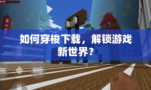 如何穿梭下載，解鎖游戲新世界？
