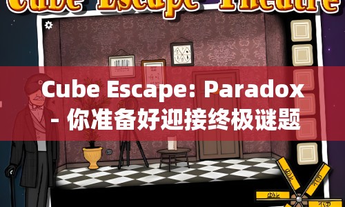 Cube Escape: Paradox - 你準備好迎接終極謎題挑戰(zhàn)了嗎？