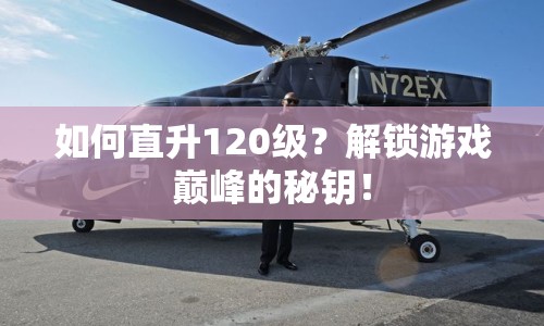 如何直升120級(jí)？解鎖游戲巔峰的秘鑰！