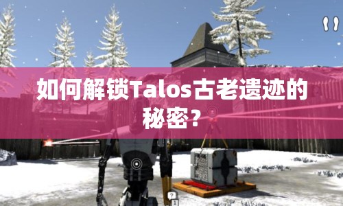 如何解鎖Talos古老遺跡的秘密？