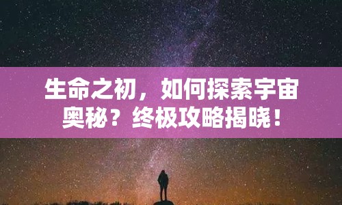 生命之初，如何探索宇宙奧秘？終極攻略揭曉！