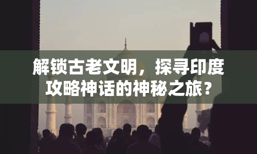 解鎖古老文明，探尋印度攻略神話的神秘之旅？
