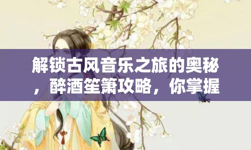 解鎖古風(fēng)音樂之旅的奧秘，醉酒笙簫攻略，你掌握了嗎？