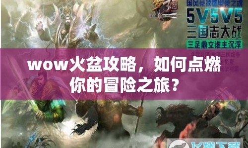 wow火盆攻略，如何點燃你的冒險之旅？