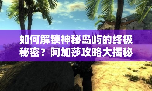 如何解鎖神秘島嶼的終極秘密？阿加莎攻略大揭秘！