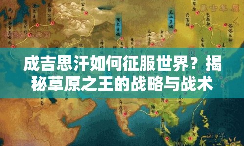 成吉思汗如何征服世界？揭秘草原之王的戰(zhàn)略與戰(zhàn)術(shù)