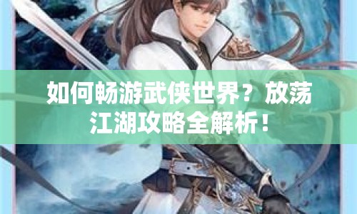 如何暢游武俠世界？放蕩江湖攻略全解析！