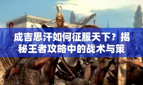 成吉思汗如何征服天下？揭秘王者攻略中的戰(zhàn)術(shù)與策略！