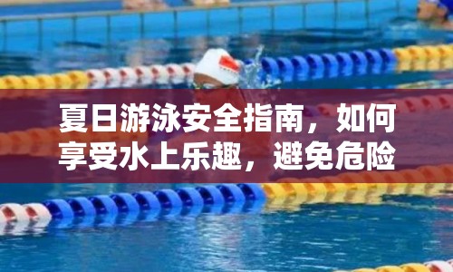 夏日游泳安全指南，如何享受水上樂趣，避免危險？
