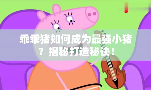 乖乖豬如何成為最強(qiáng)小豬？揭秘打造秘訣！