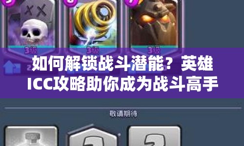 如何解鎖戰(zhàn)斗潛能？英雄ICC攻略助你成為戰(zhàn)斗高手！