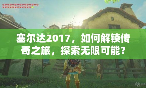 塞爾達(dá)2017，如何解鎖傳奇之旅，探索無限可能？