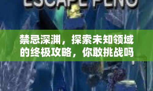 禁忌深淵，探索未知領(lǐng)域的終極攻略，你敢挑戰(zhàn)嗎？