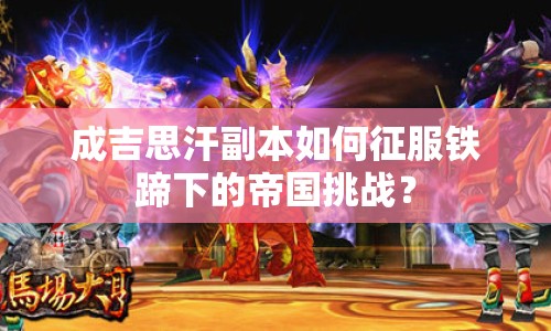 成吉思汗副本如何征服鐵蹄下的帝國挑戰(zhàn)？