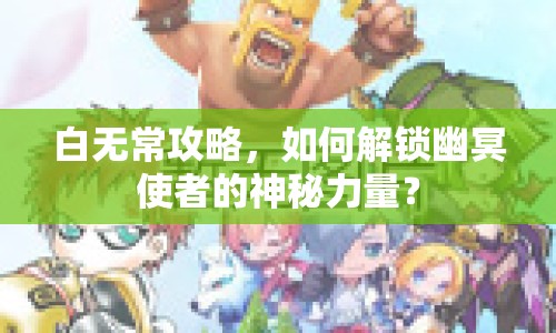 白無常攻略，如何解鎖幽冥使者的神秘力量？