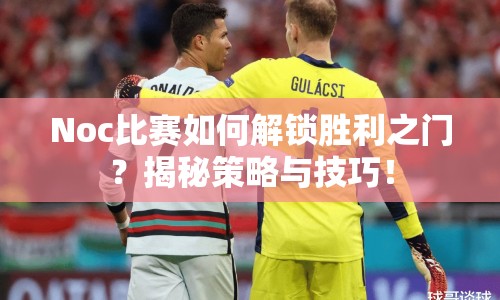 Noc比賽如何解鎖勝利之門？揭秘策略與技巧！