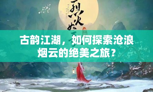 古韻江湖，如何探索滄浪煙云的絕美之旅？