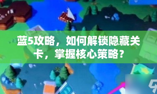 藍5攻略，如何解鎖隱藏關(guān)卡，掌握核心策略？