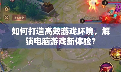 如何打造高效游戲環(huán)境，解鎖電腦游戲新體驗？