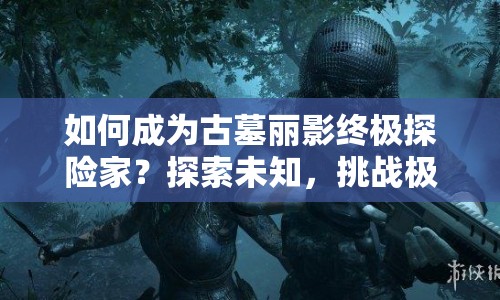 如何成為古墓麗影終極探險家？探索未知，挑戰(zhàn)極限！