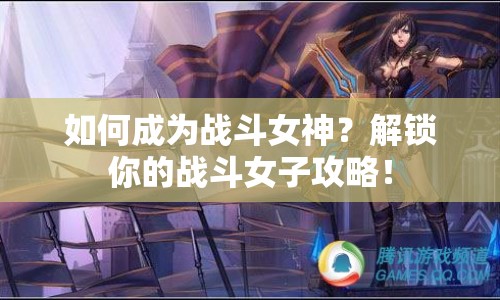 如何成為戰(zhàn)斗女神？解鎖你的戰(zhàn)斗女子攻略！