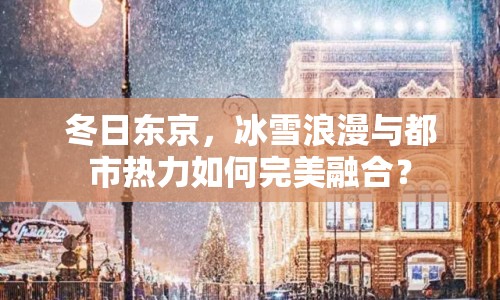冬日東京，冰雪浪漫與都市熱力如何完美融合？