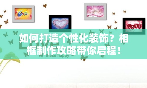 如何打造個性化裝飾？相框制作攻略帶你啟程！
