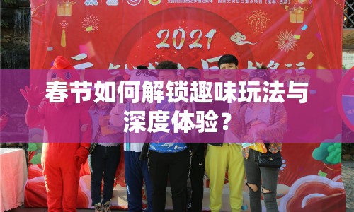 春節(jié)如何解鎖趣味玩法與深度體驗(yàn)？