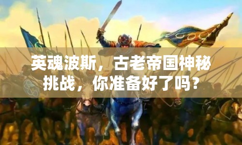 英魂波斯，古老帝國神秘挑戰(zhàn)，你準(zhǔn)備好了嗎？
