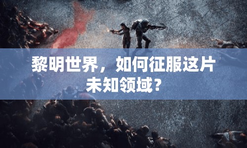 黎明世界，如何征服這片未知領(lǐng)域？