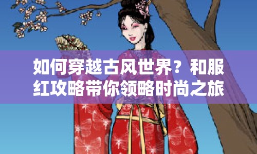 如何穿越古風(fēng)世界？和服紅攻略帶你領(lǐng)略時(shí)尚之旅！