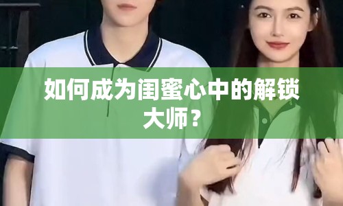 如何成為閨蜜心中的解鎖大師？