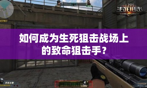 如何成為生死狙擊戰(zhàn)場(chǎng)上的致命狙擊手？