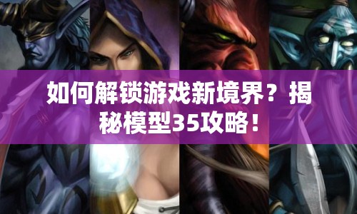 如何解鎖游戲新境界？揭秘模型35攻略！